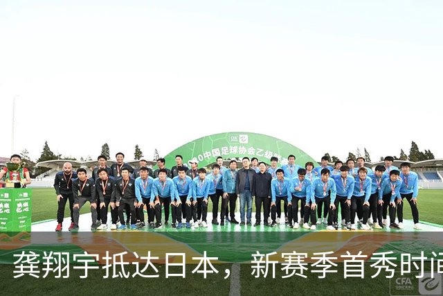 龚翔宇抵达日本，新赛季首秀时间确定